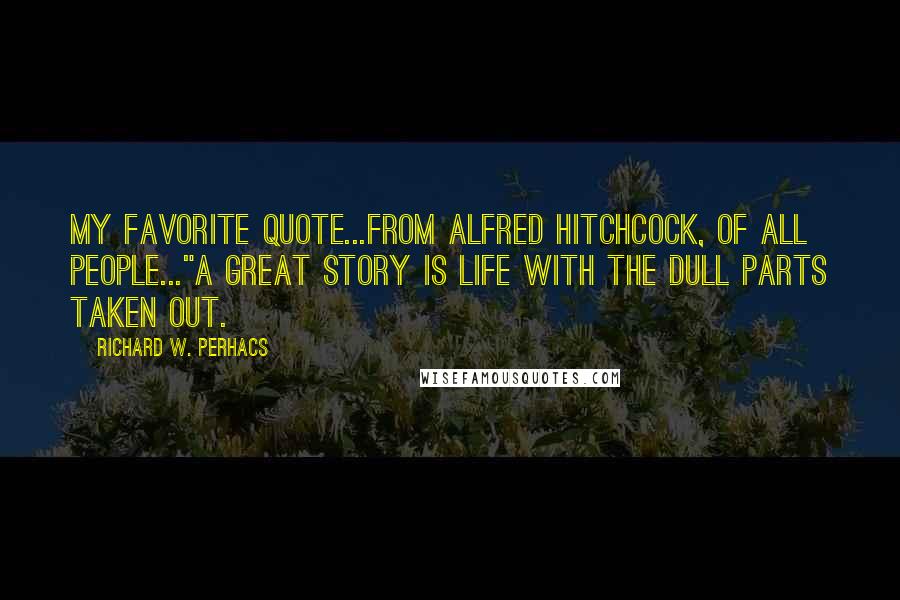 Richard W. Perhacs Quotes: My favorite quote...from Alfred Hitchcock, of all people..."A great story is life with the dull parts taken out.