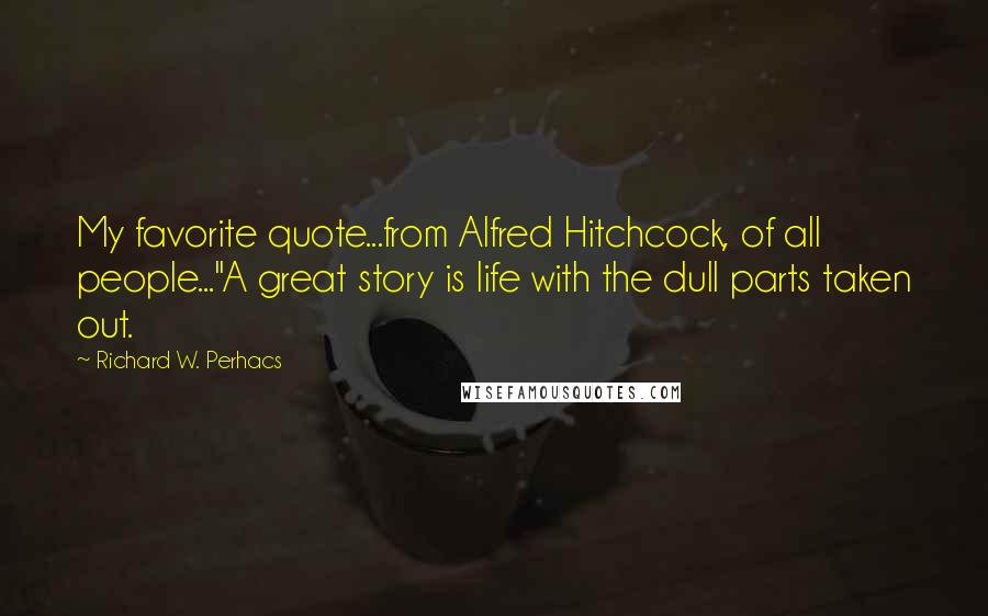 Richard W. Perhacs Quotes: My favorite quote...from Alfred Hitchcock, of all people..."A great story is life with the dull parts taken out.