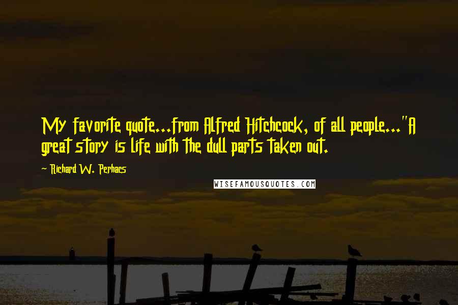 Richard W. Perhacs Quotes: My favorite quote...from Alfred Hitchcock, of all people..."A great story is life with the dull parts taken out.