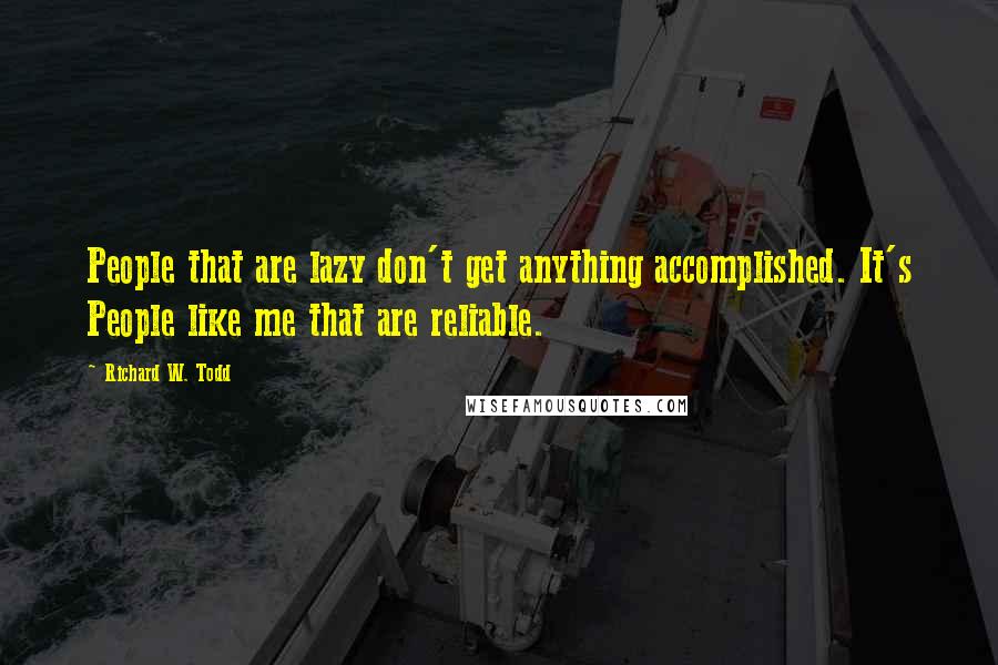 Richard W. Todd Quotes: People that are lazy don't get anything accomplished. It's People like me that are reliable.