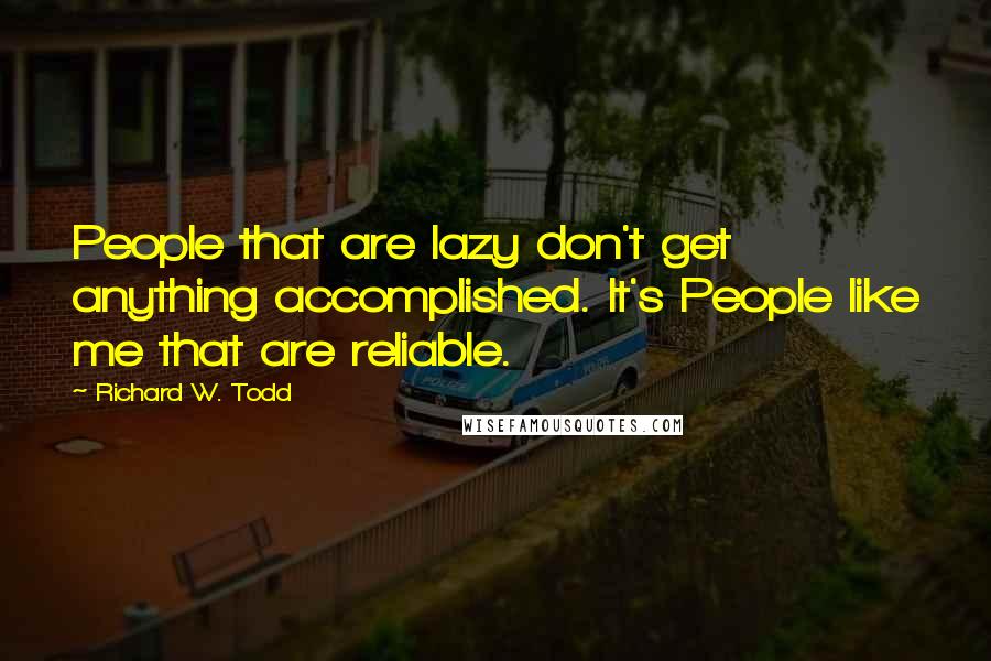 Richard W. Todd Quotes: People that are lazy don't get anything accomplished. It's People like me that are reliable.