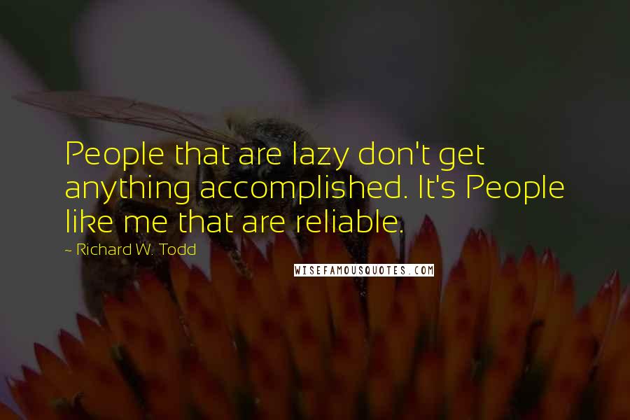 Richard W. Todd Quotes: People that are lazy don't get anything accomplished. It's People like me that are reliable.