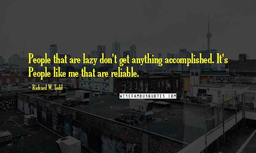 Richard W. Todd Quotes: People that are lazy don't get anything accomplished. It's People like me that are reliable.