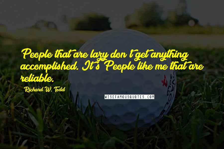 Richard W. Todd Quotes: People that are lazy don't get anything accomplished. It's People like me that are reliable.
