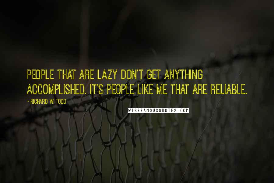 Richard W. Todd Quotes: People that are lazy don't get anything accomplished. It's People like me that are reliable.