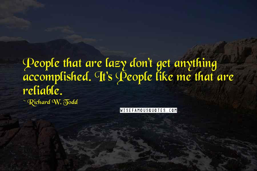 Richard W. Todd Quotes: People that are lazy don't get anything accomplished. It's People like me that are reliable.
