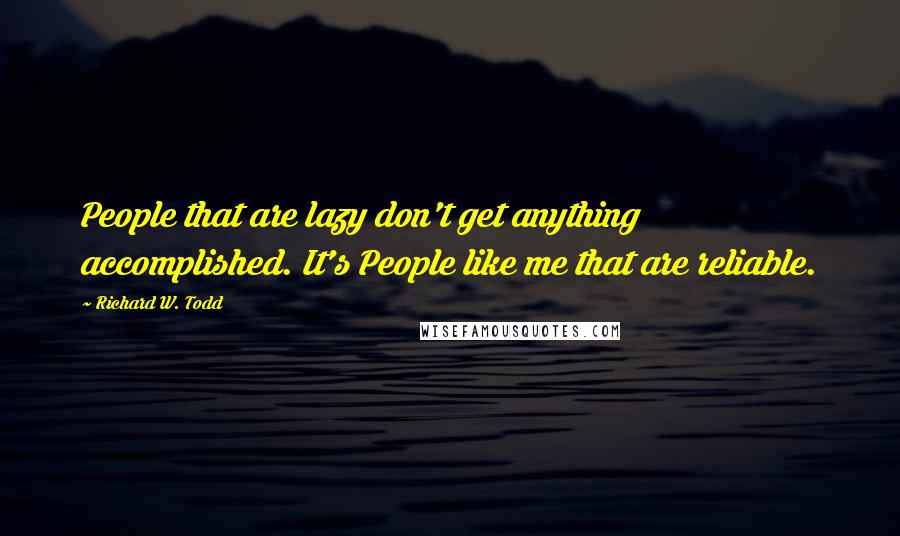 Richard W. Todd Quotes: People that are lazy don't get anything accomplished. It's People like me that are reliable.