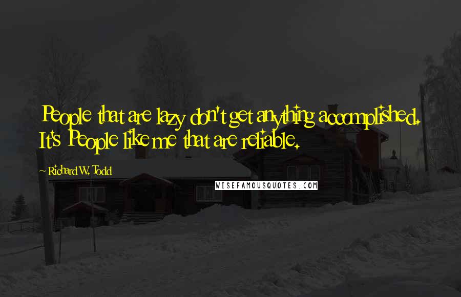 Richard W. Todd Quotes: People that are lazy don't get anything accomplished. It's People like me that are reliable.
