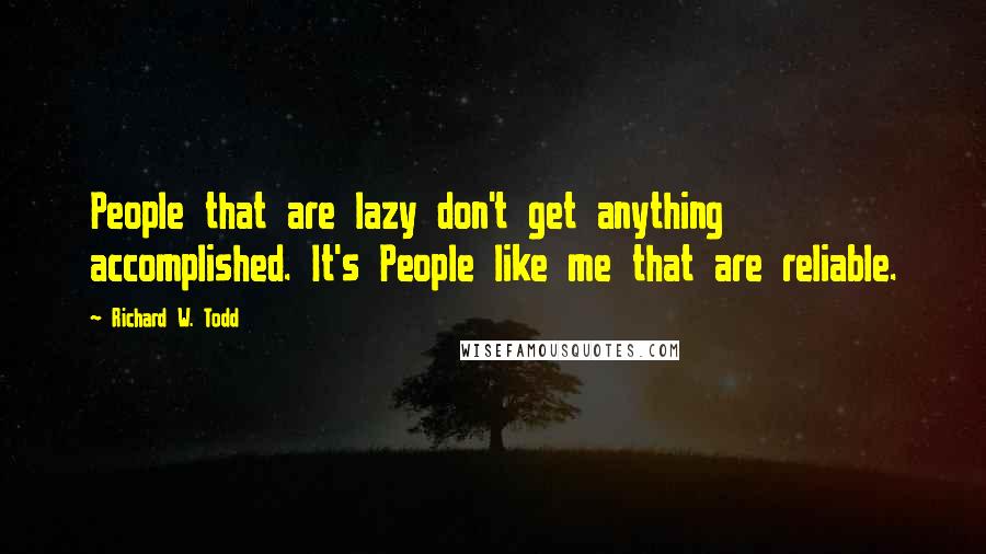 Richard W. Todd Quotes: People that are lazy don't get anything accomplished. It's People like me that are reliable.