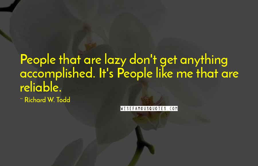Richard W. Todd Quotes: People that are lazy don't get anything accomplished. It's People like me that are reliable.