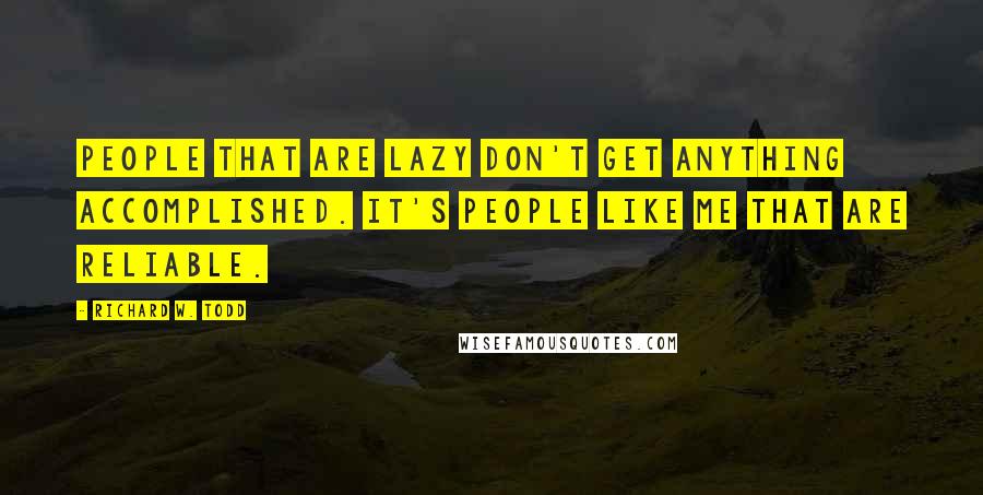 Richard W. Todd Quotes: People that are lazy don't get anything accomplished. It's People like me that are reliable.