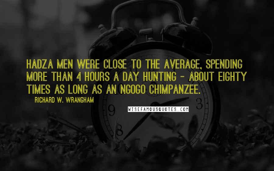 Richard W. Wrangham Quotes: Hadza men were close to the average, spending more than 4 hours a day hunting - about eighty times as long as an Ngogo chimpanzee.