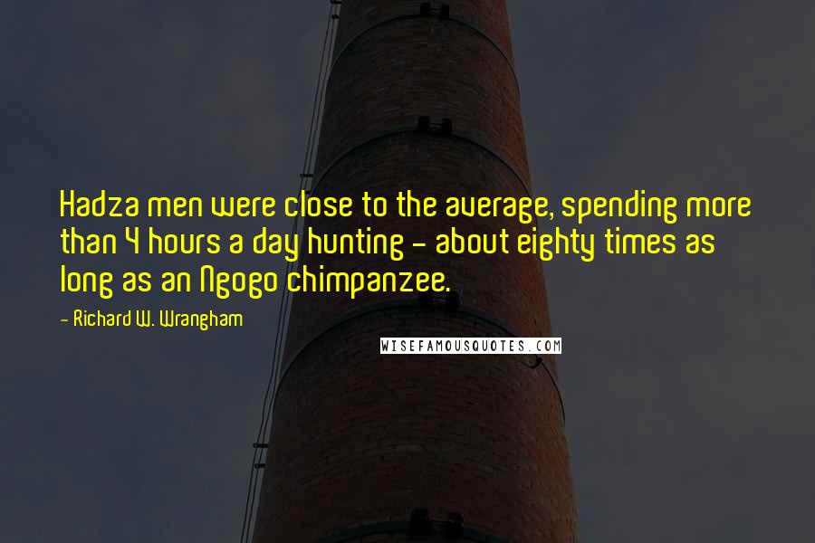 Richard W. Wrangham Quotes: Hadza men were close to the average, spending more than 4 hours a day hunting - about eighty times as long as an Ngogo chimpanzee.