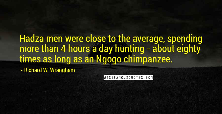 Richard W. Wrangham Quotes: Hadza men were close to the average, spending more than 4 hours a day hunting - about eighty times as long as an Ngogo chimpanzee.