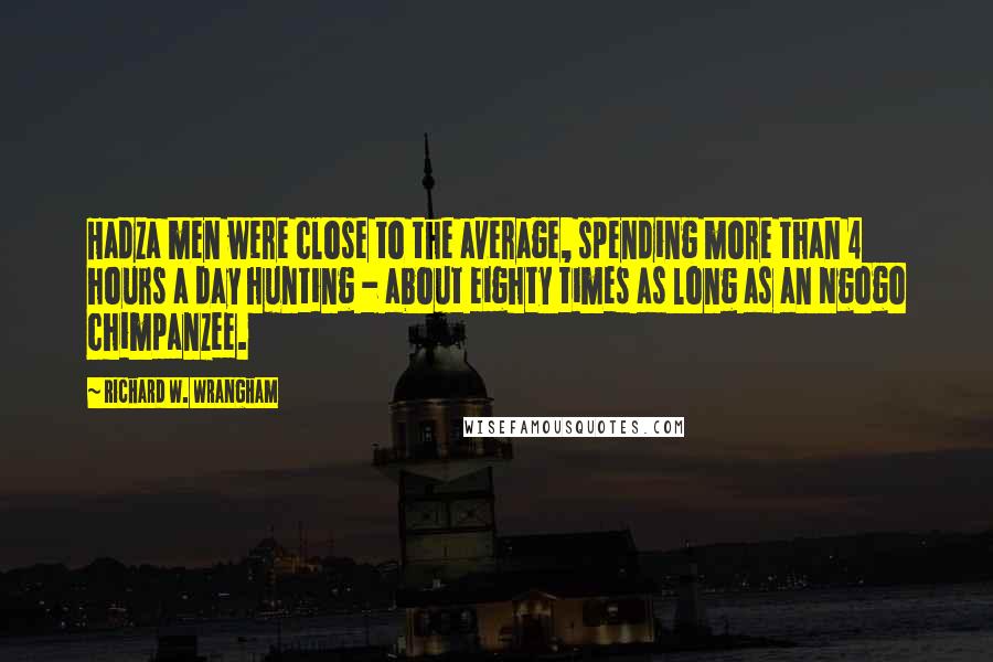 Richard W. Wrangham Quotes: Hadza men were close to the average, spending more than 4 hours a day hunting - about eighty times as long as an Ngogo chimpanzee.