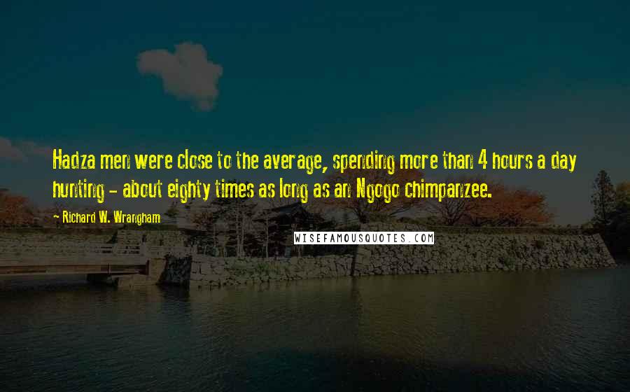 Richard W. Wrangham Quotes: Hadza men were close to the average, spending more than 4 hours a day hunting - about eighty times as long as an Ngogo chimpanzee.