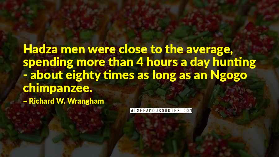 Richard W. Wrangham Quotes: Hadza men were close to the average, spending more than 4 hours a day hunting - about eighty times as long as an Ngogo chimpanzee.