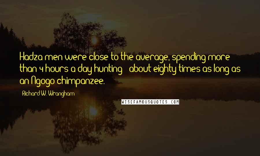 Richard W. Wrangham Quotes: Hadza men were close to the average, spending more than 4 hours a day hunting - about eighty times as long as an Ngogo chimpanzee.