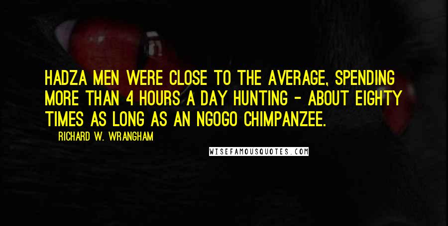 Richard W. Wrangham Quotes: Hadza men were close to the average, spending more than 4 hours a day hunting - about eighty times as long as an Ngogo chimpanzee.