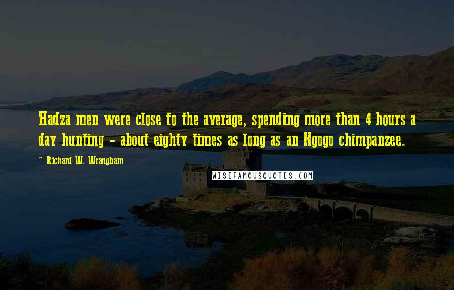 Richard W. Wrangham Quotes: Hadza men were close to the average, spending more than 4 hours a day hunting - about eighty times as long as an Ngogo chimpanzee.