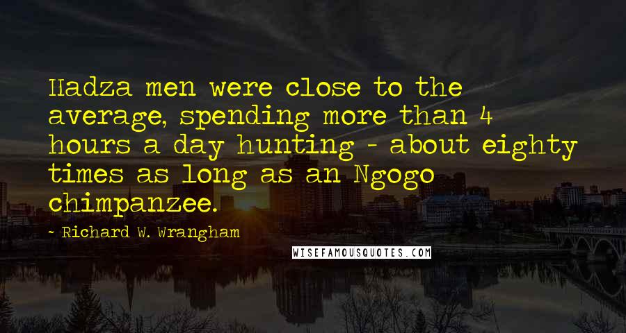 Richard W. Wrangham Quotes: Hadza men were close to the average, spending more than 4 hours a day hunting - about eighty times as long as an Ngogo chimpanzee.