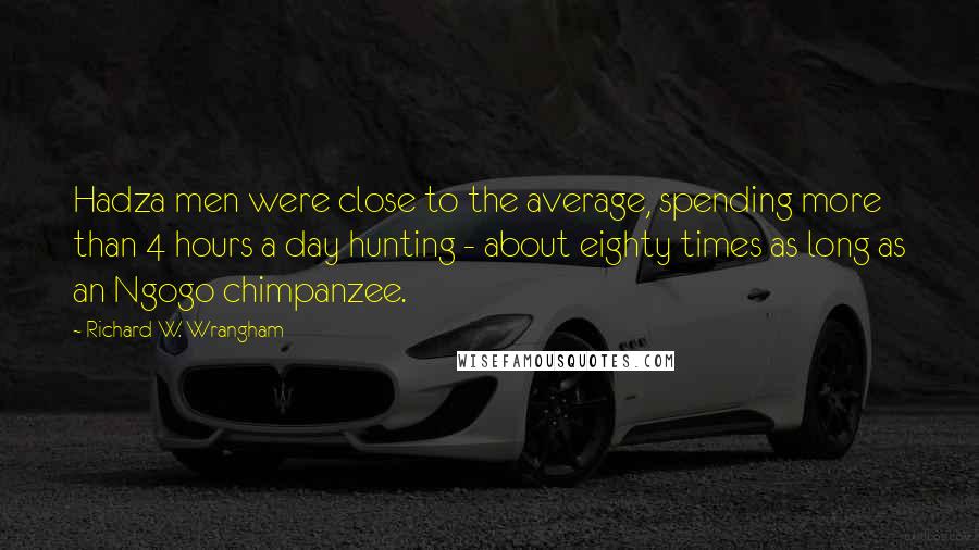 Richard W. Wrangham Quotes: Hadza men were close to the average, spending more than 4 hours a day hunting - about eighty times as long as an Ngogo chimpanzee.