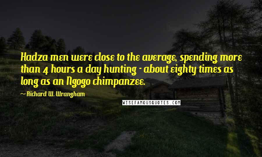 Richard W. Wrangham Quotes: Hadza men were close to the average, spending more than 4 hours a day hunting - about eighty times as long as an Ngogo chimpanzee.