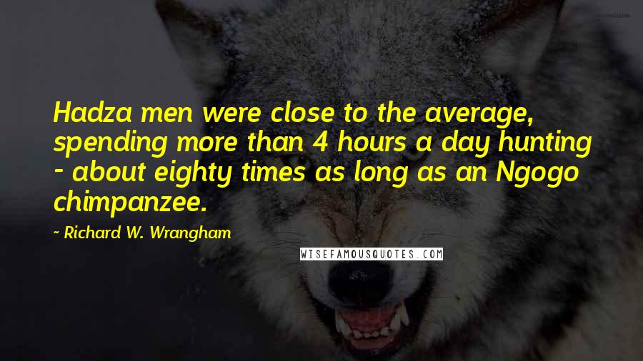 Richard W. Wrangham Quotes: Hadza men were close to the average, spending more than 4 hours a day hunting - about eighty times as long as an Ngogo chimpanzee.