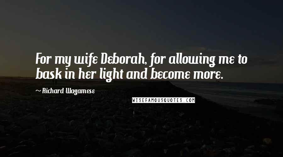 Richard Wagamese Quotes: For my wife Deborah, for allowing me to bask in her light and become more.