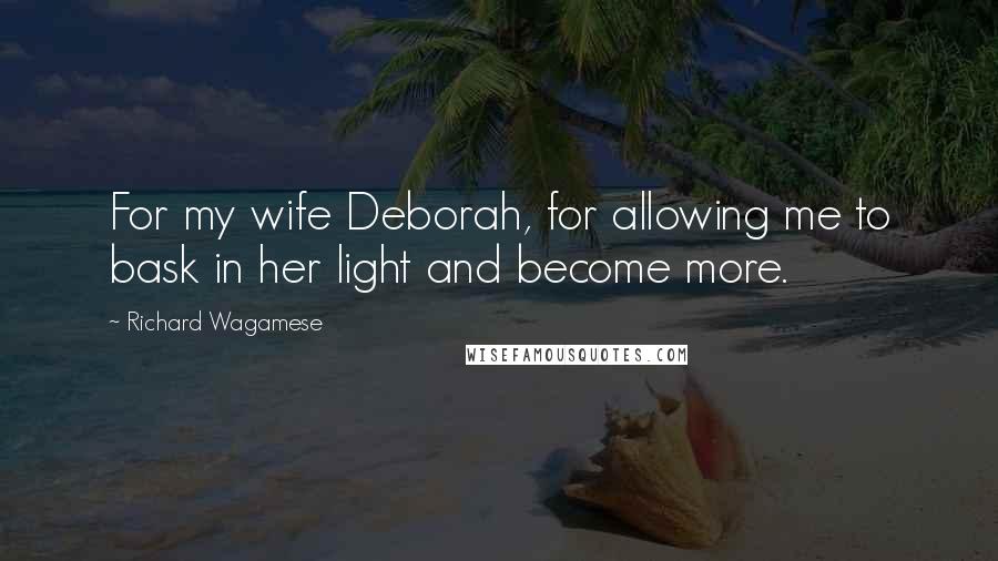 Richard Wagamese Quotes: For my wife Deborah, for allowing me to bask in her light and become more.