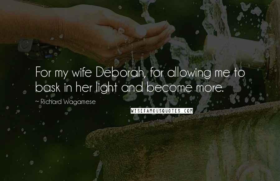 Richard Wagamese Quotes: For my wife Deborah, for allowing me to bask in her light and become more.