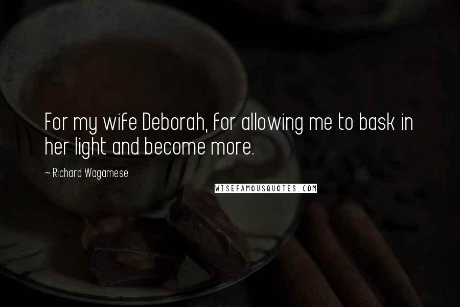 Richard Wagamese Quotes: For my wife Deborah, for allowing me to bask in her light and become more.