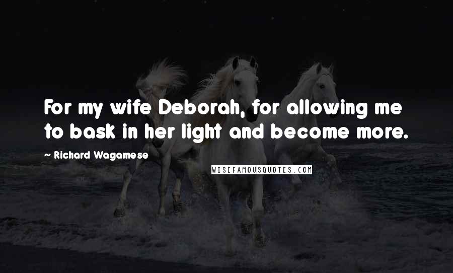 Richard Wagamese Quotes: For my wife Deborah, for allowing me to bask in her light and become more.