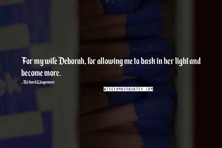 Richard Wagamese Quotes: For my wife Deborah, for allowing me to bask in her light and become more.