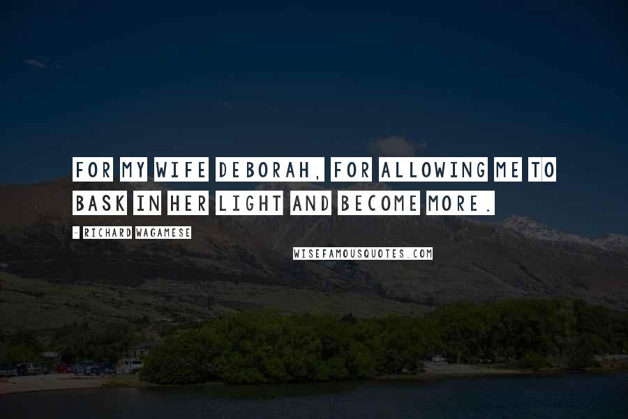 Richard Wagamese Quotes: For my wife Deborah, for allowing me to bask in her light and become more.