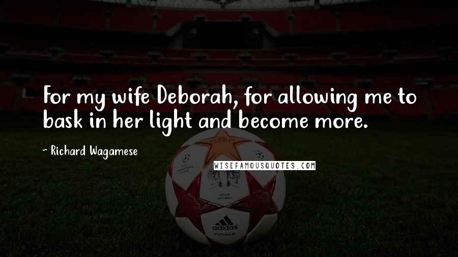 Richard Wagamese Quotes: For my wife Deborah, for allowing me to bask in her light and become more.
