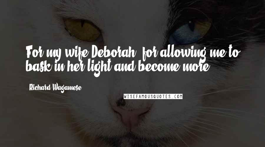 Richard Wagamese Quotes: For my wife Deborah, for allowing me to bask in her light and become more.