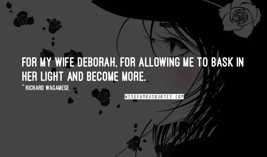 Richard Wagamese Quotes: For my wife Deborah, for allowing me to bask in her light and become more.