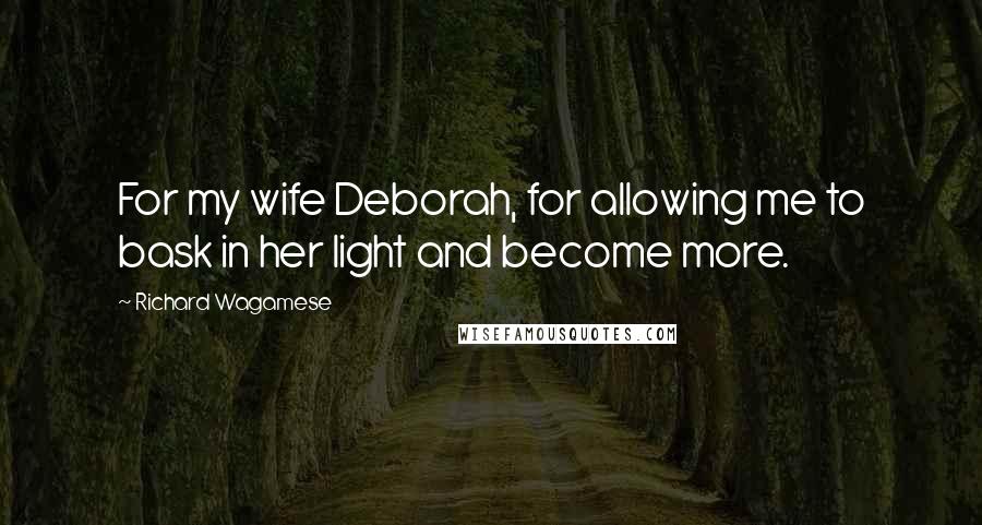 Richard Wagamese Quotes: For my wife Deborah, for allowing me to bask in her light and become more.