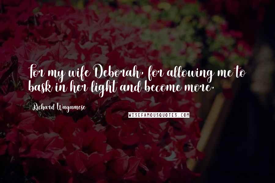 Richard Wagamese Quotes: For my wife Deborah, for allowing me to bask in her light and become more.