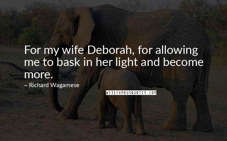 Richard Wagamese Quotes: For my wife Deborah, for allowing me to bask in her light and become more.