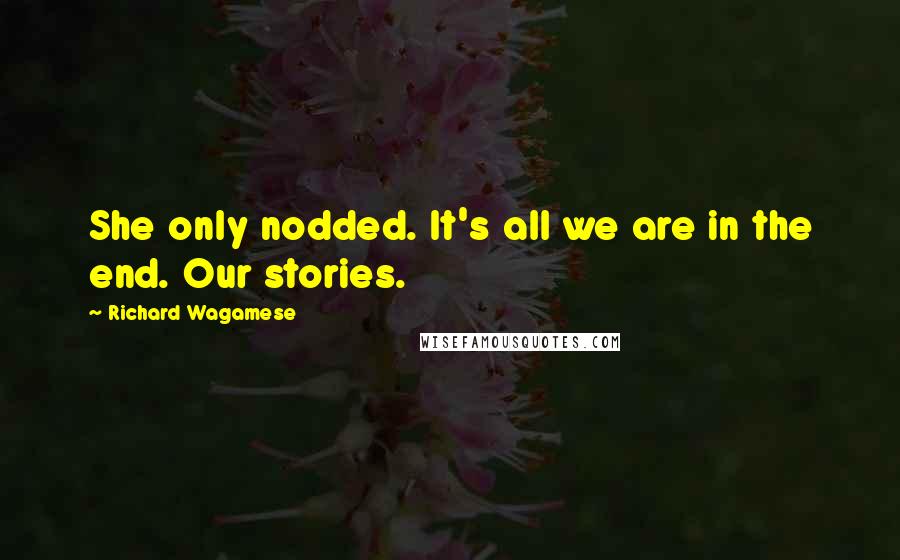Richard Wagamese Quotes: She only nodded. It's all we are in the end. Our stories.