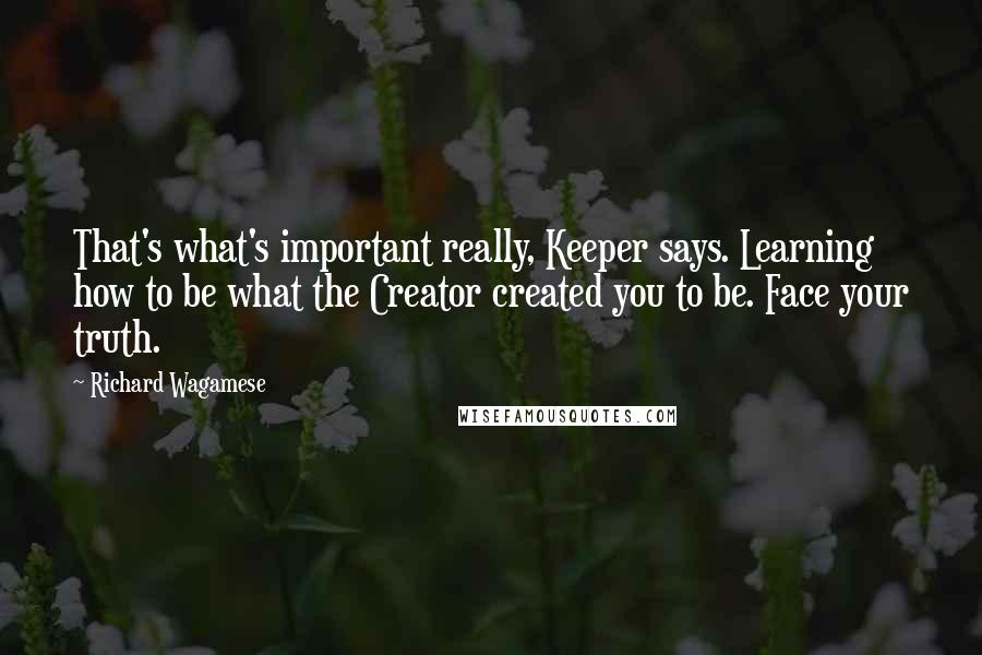 Richard Wagamese Quotes: That's what's important really, Keeper says. Learning how to be what the Creator created you to be. Face your truth.