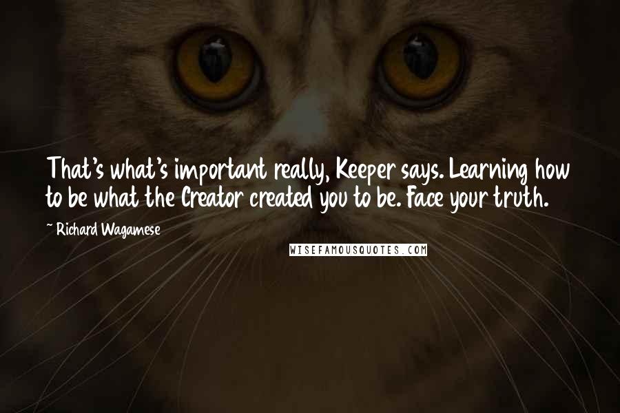 Richard Wagamese Quotes: That's what's important really, Keeper says. Learning how to be what the Creator created you to be. Face your truth.