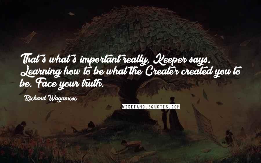 Richard Wagamese Quotes: That's what's important really, Keeper says. Learning how to be what the Creator created you to be. Face your truth.