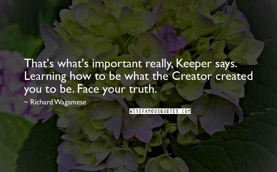 Richard Wagamese Quotes: That's what's important really, Keeper says. Learning how to be what the Creator created you to be. Face your truth.