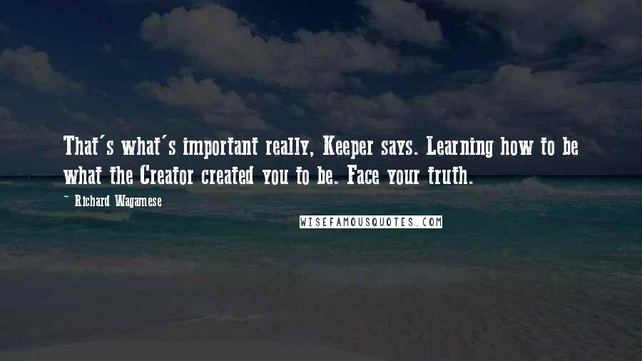 Richard Wagamese Quotes: That's what's important really, Keeper says. Learning how to be what the Creator created you to be. Face your truth.