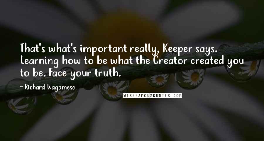 Richard Wagamese Quotes: That's what's important really, Keeper says. Learning how to be what the Creator created you to be. Face your truth.