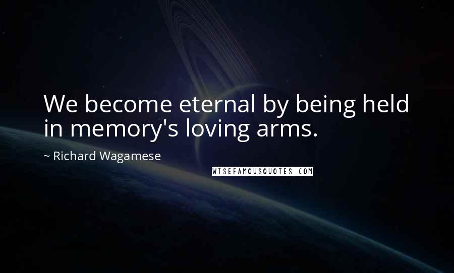 Richard Wagamese Quotes: We become eternal by being held in memory's loving arms.