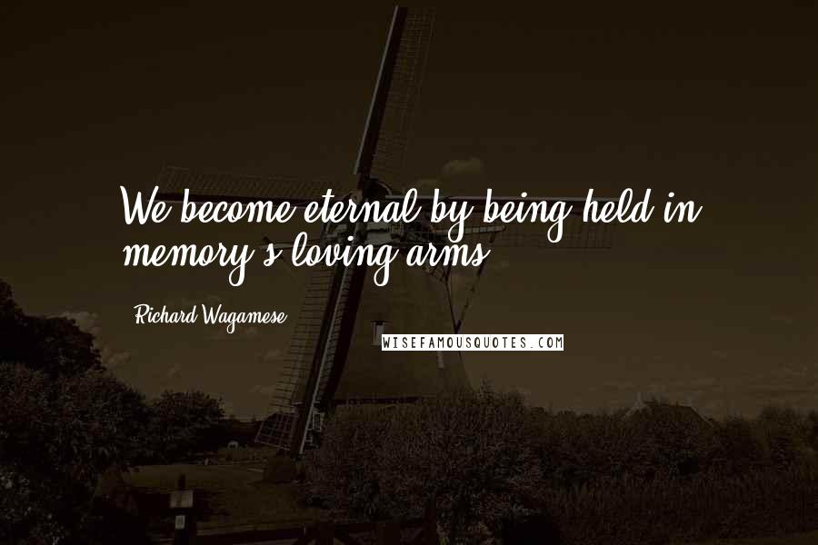 Richard Wagamese Quotes: We become eternal by being held in memory's loving arms.